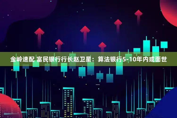 金岭速配 富民银行行长赵卫星：算法银行5-10年内或面世