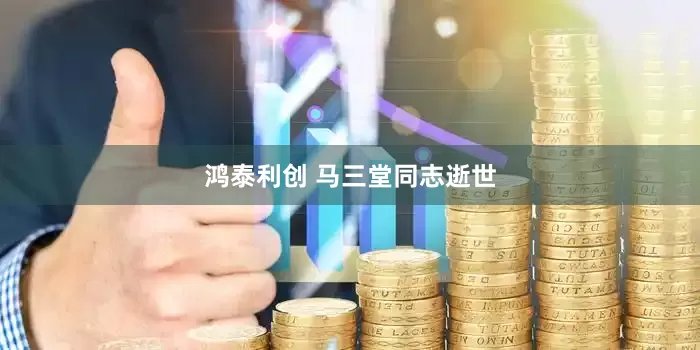 鸿泰利创 马三堂同志逝世