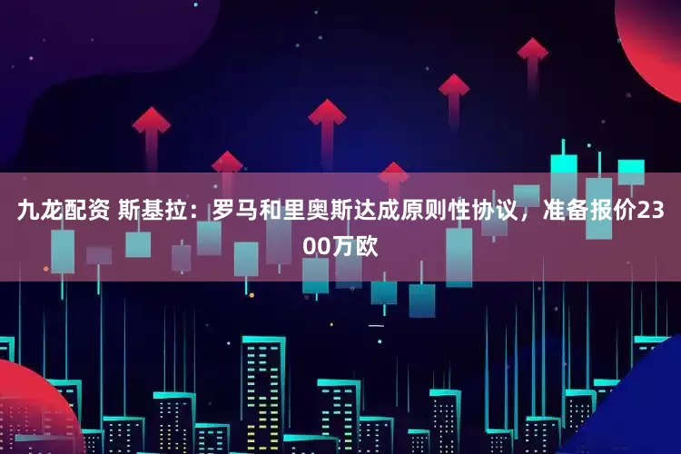 九龙配资 斯基拉：罗马和里奥斯达成原则性协议，准备报价2300万欧