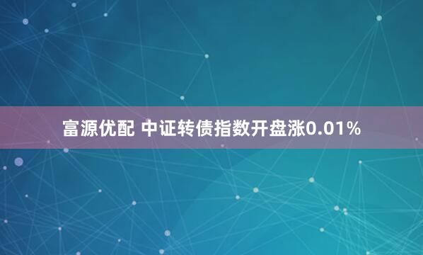 富源优配 中证转债指数开盘涨0.01%