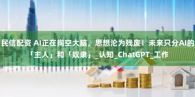 民信配资 AI正在掏空大脑，思想沦为残废！未来只分AI的「主人」和「奴隶」_认知_ChatGPT_工作
