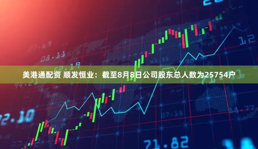 美港通配资 顺发恒业：截至8月8日公司股东总人数为25754户