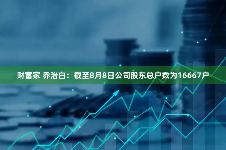 财富家 乔治白：截至8月8日公司股东总户数为16667户