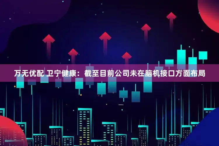 万无优配 卫宁健康：截至目前公司未在脑机接口方面布局