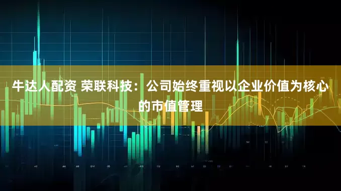 牛达人配资 荣联科技：公司始终重视以企业价值为核心的市值管理
