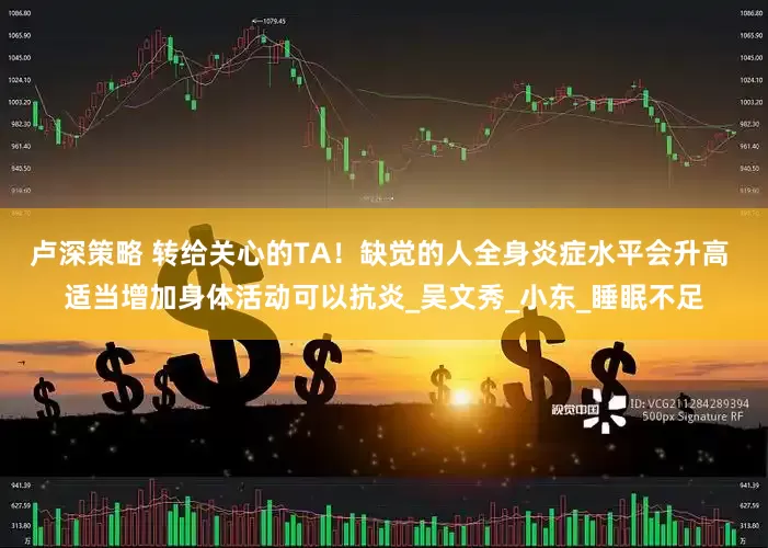 卢深策略 转给关心的TA！缺觉的人全身炎症水平会升高 适当增加身体活动可以抗炎_吴文秀_小东_睡眠不足