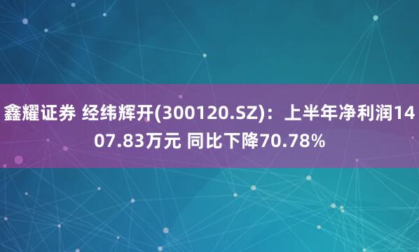 鑫耀证券 经纬辉开(300120.SZ)：上半年净利润1407.83万元 同比下降70.78%