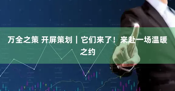万全之策 开屏策划｜它们来了！来赴一场温暖之约