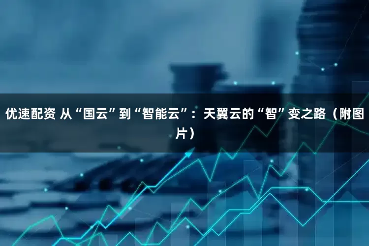 优速配资 从“国云”到“智能云”：天翼云的“智”变之路（附图片）