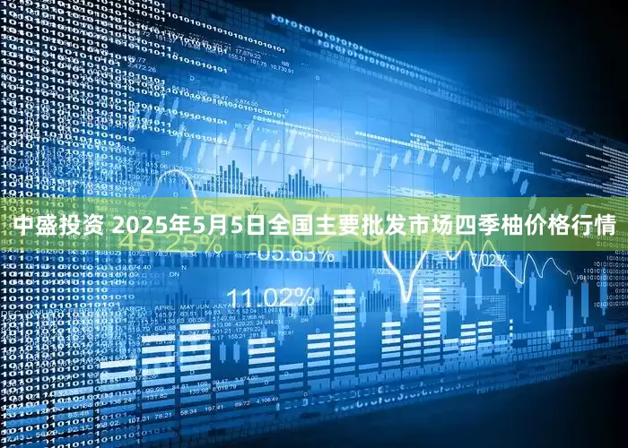 中盛投资 2025年5月5日全国主要批发市场四季柚价格行情