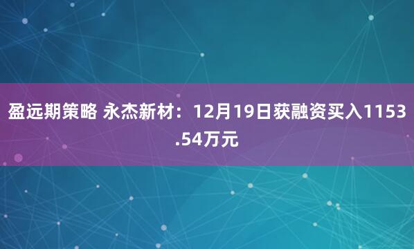 盈远期策略 永杰新材：12月19日获融资买入1153.54万元