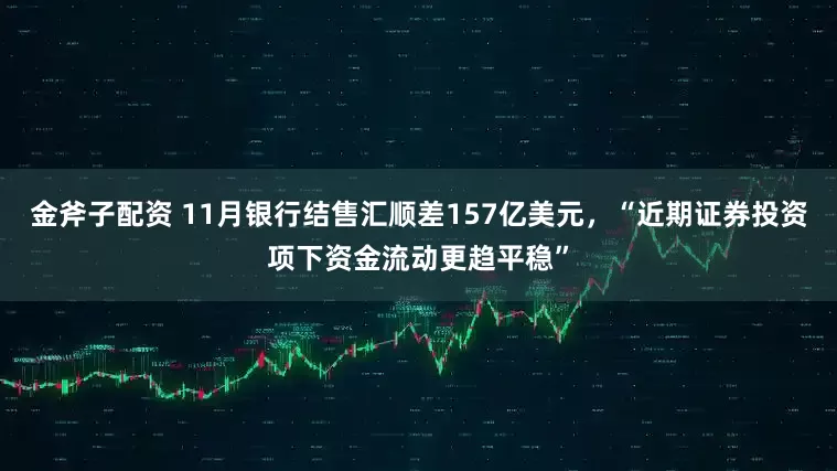 金斧子配资 11月银行结售汇顺差157亿美元，“近期证券投资项下资金流动更趋平稳”