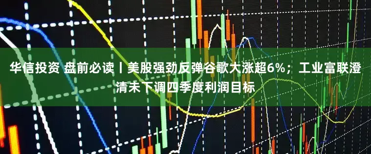 华信投资 盘前必读丨美股强劲反弹谷歌大涨超6%；工业富联澄清未下调四季度利润目标