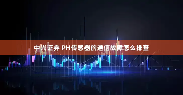 中兴证券 PH传感器的通信故障怎么排查